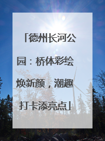德州长河公园：桥体彩绘焕新颜，潮趣打卡添亮点