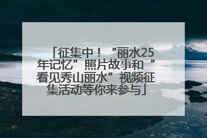 征集中！“丽水25年记忆”照片故事和“看见秀山丽水”视频征集活动等你来参与