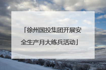 徐州国投集团开展安全生产月大练兵活动