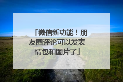 微信新功能！朋友圈评论可以发表情包和图片了