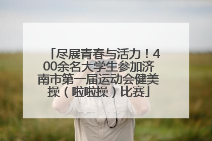 尽展青春与活力！400余名大学生参加济南市第一届运动会健美操（啦啦操）比赛