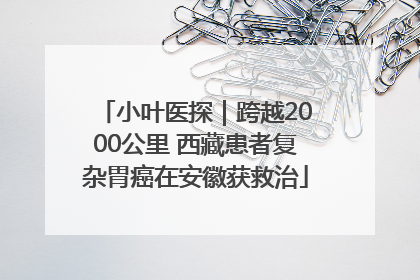 小叶医探｜跨越2000公里 西藏患者复杂胃癌在安徽获救治