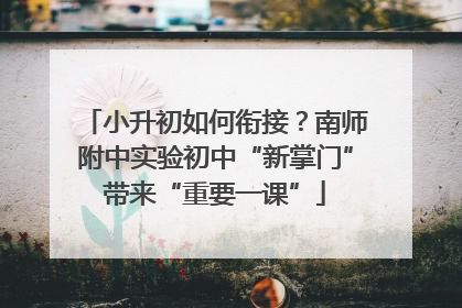 小升初如何衔接？南师附中实验初中“新掌门”带来“重要一课”