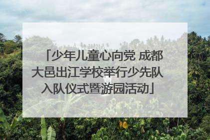 少年儿童心向党 成都大邑出江学校举行少先队入队仪式暨游园活动