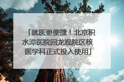 就医更便捷！北京积水潭医院回龙观院区核医学科正式投入使用