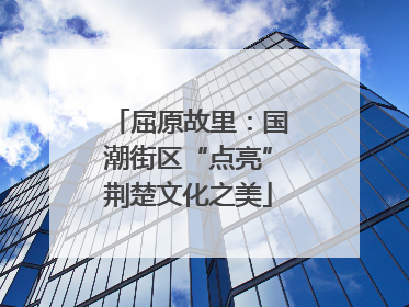屈原故里：国潮街区“点亮”荆楚文化之美