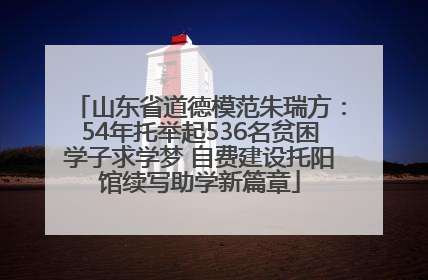 山东省道德模范朱瑞方：54年托举起536名贫困学子求学梦 自费建设托阳馆续写助学新篇章