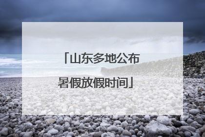 山东多地公布暑假放假时间
