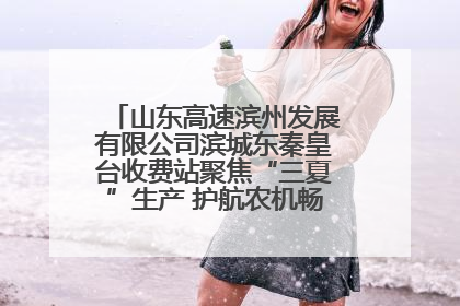 山东高速滨州发展有限公司滨城东秦皇台收费站聚焦“三夏”生产 护航农机畅行“丰收路”