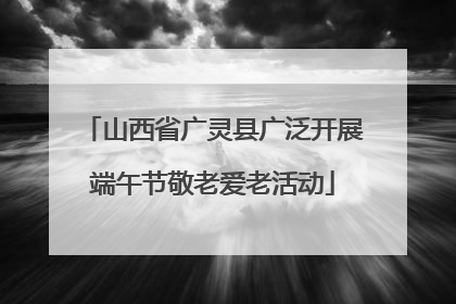山西省广灵县广泛开展端午节敬老爱老活动