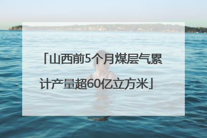山西前5个月煤层气累计产量超60亿立方米