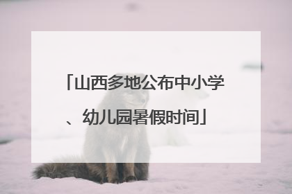 山西多地公布中小学、幼儿园暑假时间