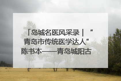 岛城名医风采录｜“青岛市传统医学达人”陈书本——青岛城阳古镇正骨医院骨伤科