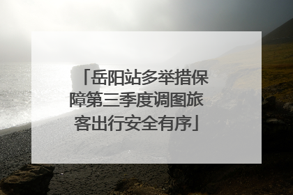 岳阳站多举措保障第三季度调图旅客出行安全有序