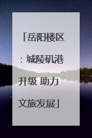 岳阳楼区：城陵矶港升级 助力文旅发展