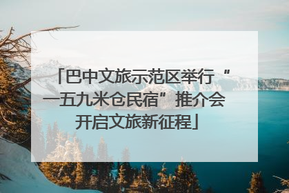 巴中文旅示范区举行“一五九米仓民宿”推介会 开启文旅新征程