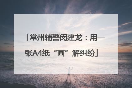 常州辅警闵建龙：用一张A4纸“画”解纠纷
