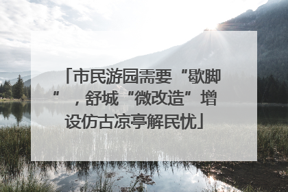 市民游园需要“歇脚”，舒城“微改造”增设仿古凉亭解民忧
