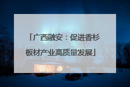 广西融安：促进香杉板材产业高质量发展
