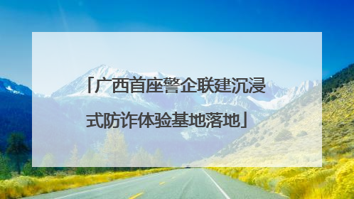 广西首座警企联建沉浸式防诈体验基地落地