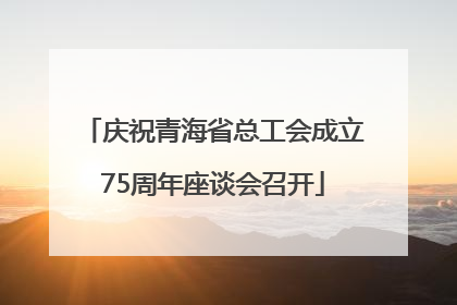 庆祝青海省总工会成立75周年座谈会召开