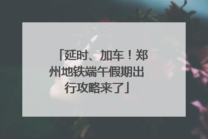 延时、加车！郑州地铁端午假期出行攻略来了