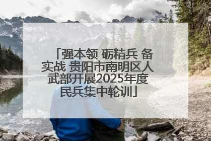 强本领 砺精兵 备实战 贵阳市南明区人武部开展2025年度民兵集中轮训
