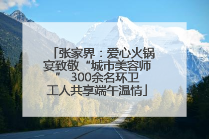 张家界：爱心火锅宴致敬“城市美容师” 300余名环卫工人共享端午温情