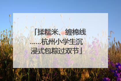 揉糯米、缠棉线……杭州小学生沉浸式包粽过双节
