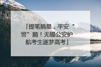 提笔摘星，平安“警”随！无锡公安护航考生逐梦高考