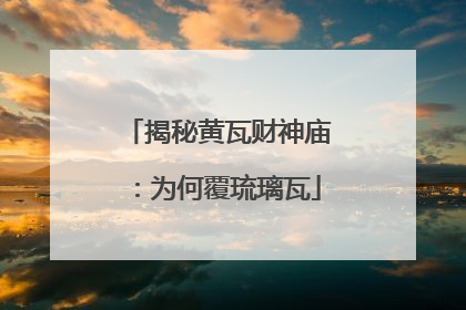 揭秘黄瓦财神庙：为何覆琉璃瓦