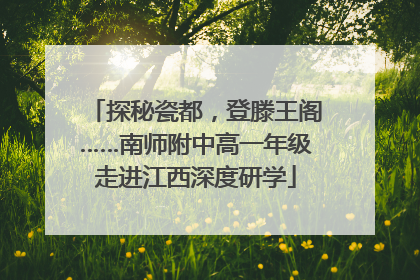 探秘瓷都，登滕王阁……南师附中高一年级走进江西深度研学