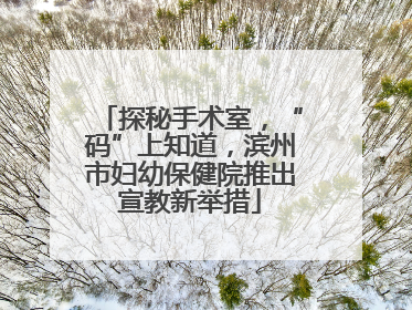 探秘手术室，“码”上知道，滨州市妇幼保健院推出宣教新举措