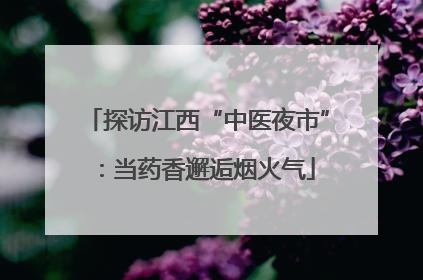 探访江西“中医夜市”：当药香邂逅烟火气