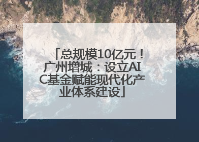 总规模10亿元！广州增城：设立AIC基金赋能现代化产业体系建设