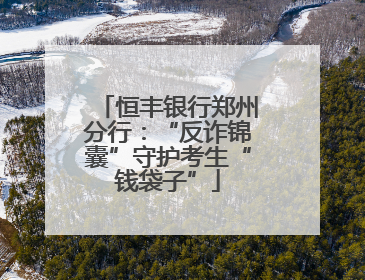 恒丰银行郑州分行：“反诈锦囊”守护考生“钱袋子”
