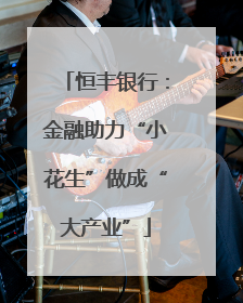 恒丰银行：金融助力“小花生”做成“大产业”