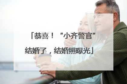 恭喜！“小齐警官”结婚了，结婚照曝光