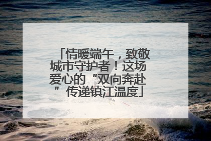 情暖端午，致敬城市守护者！这场爱心的“双向奔赴”传递镇江温度