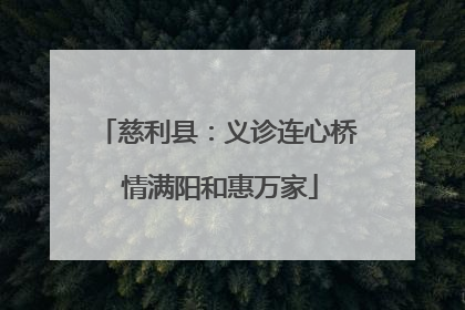 慈利县：义诊连心桥 情满阳和惠万家