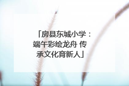 房县东城小学：端午彩绘龙舟 传承文化育新人