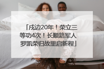 戍边20年！荣立三等功4次！长顺籍军人罗凯荣归故里启新程