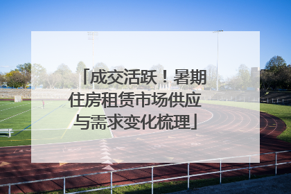 成交活跃！暑期住房租赁市场供应与需求变化梳理