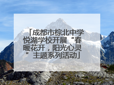 成都市棕北中学悦湖学校开展“春暖花开，阳光心灵”主题系列活动