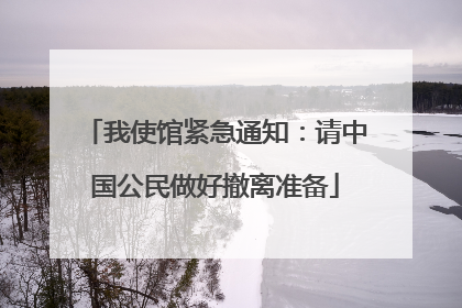 我使馆紧急通知：请中国公民做好撤离准备