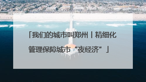 我们的城市叫郑州丨精细化管理保障城市“夜经济”
