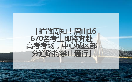 扩散周知！眉山16670名考生即将奔赴高考考场，中心城区部分道路将禁止通行