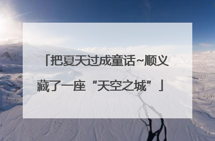 把夏天过成童话~顺义藏了一座“天空之城”