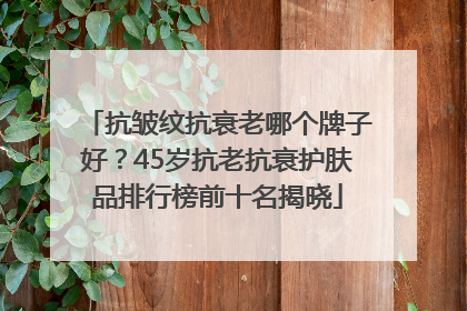 抗皱纹抗衰老哪个牌子好？45岁抗老抗衰护肤品排行榜前十名揭晓