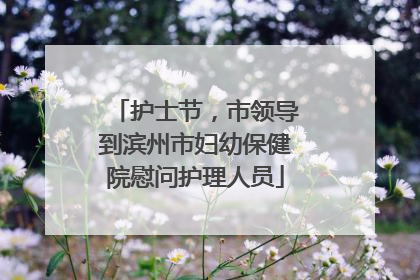 护士节，市领导到滨州市妇幼保健院慰问护理人员